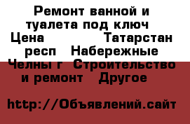 Ремонт ванной и туалета под ключ › Цена ­ 20 000 - Татарстан респ., Набережные Челны г. Строительство и ремонт » Другое   